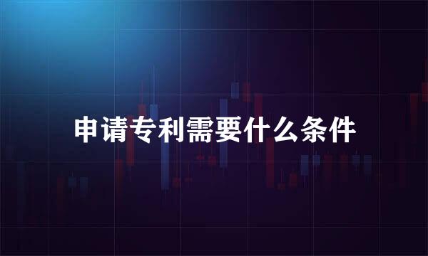 申请专利需要什么条件
