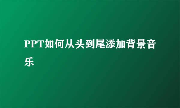 PPT如何从头到尾添加背景音乐