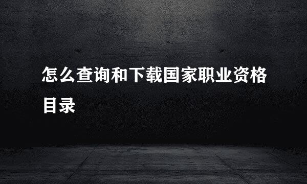 怎么查询和下载国家职业资格目录