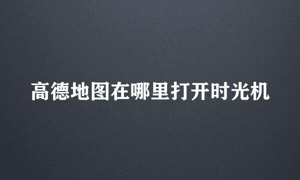 高德地图在哪里打开时光机