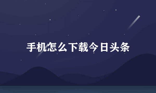 手机怎么下载今日头条