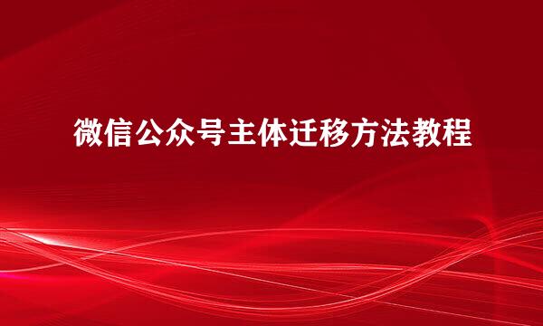 微信公众号主体迁移方法教程