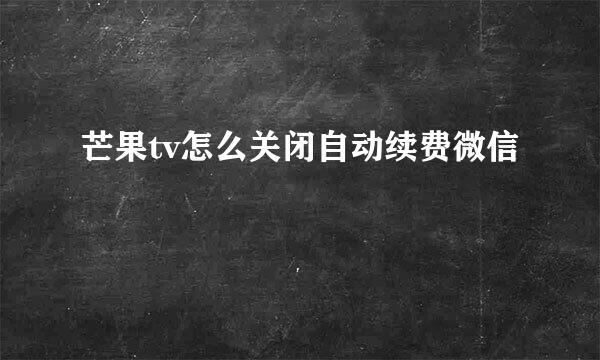 芒果tv怎么关闭自动续费微信