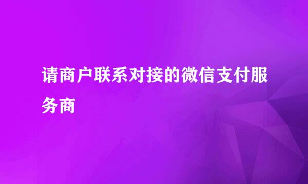 请商户联系对接的微信支付服务商