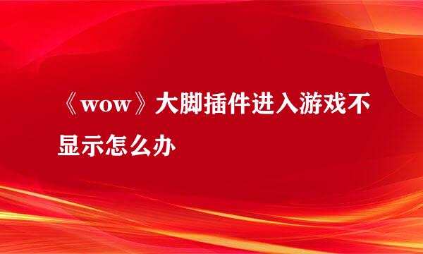 《wow》大脚插件进入游戏不显示怎么办
