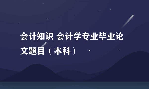 会计知识 会计学专业毕业论文题目（本科）
