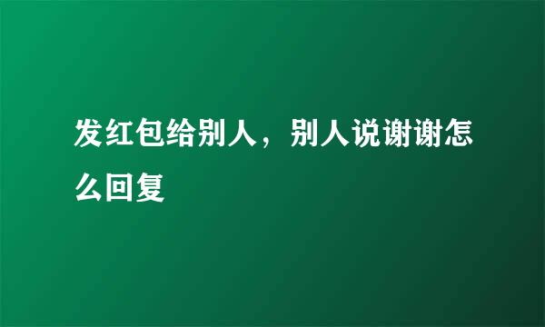 发红包给别人，别人说谢谢怎么回复