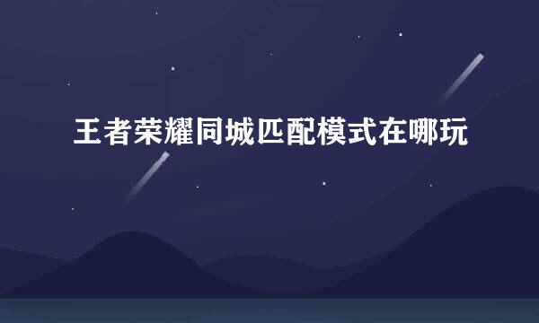 王者荣耀同城匹配模式在哪玩