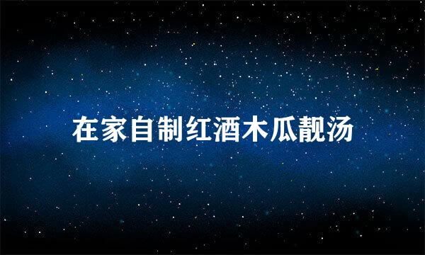 在家自制红酒木瓜靓汤