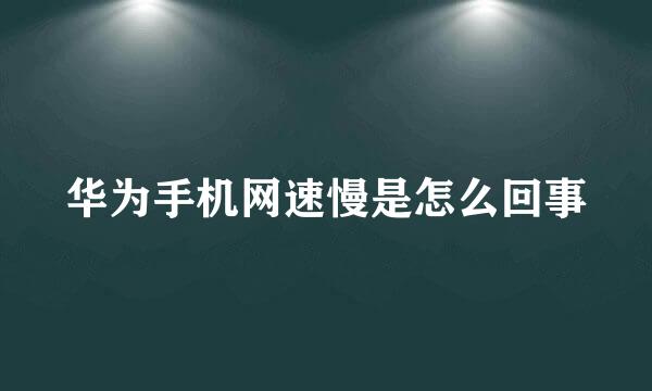 华为手机网速慢是怎么回事