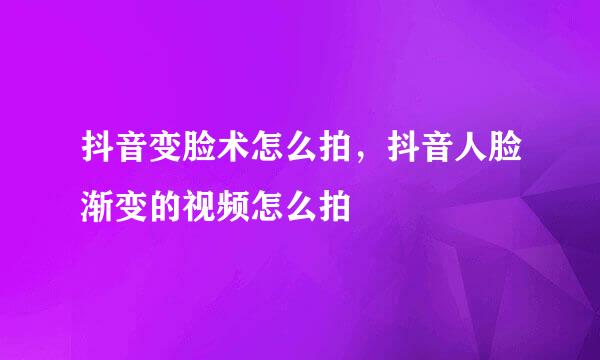 抖音变脸术怎么拍，抖音人脸渐变的视频怎么拍