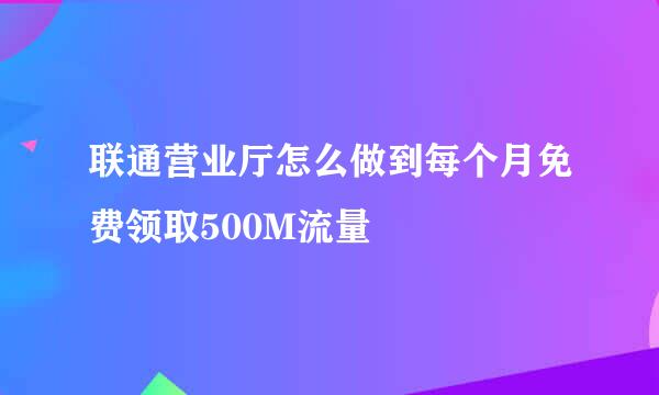 联通营业厅怎么做到每个月免费领取500M流量