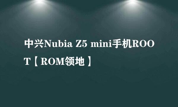 中兴Nubia Z5 mini手机ROOT【ROM领地】
