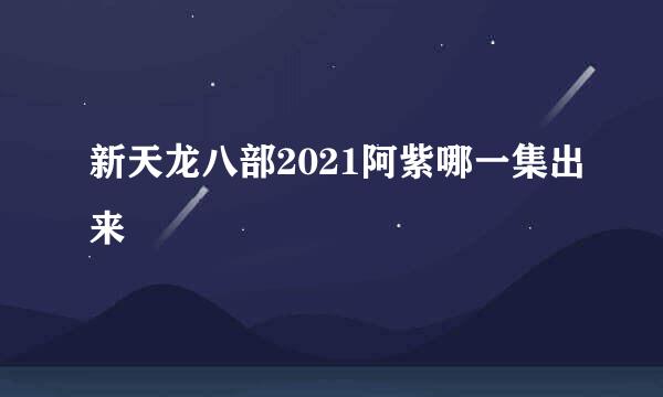 新天龙八部2021阿紫哪一集出来