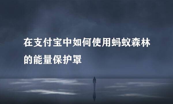 在支付宝中如何使用蚂蚁森林的能量保护罩
