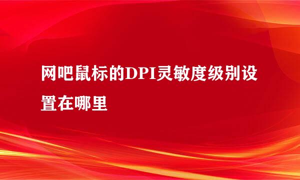 网吧鼠标的DPI灵敏度级别设置在哪里