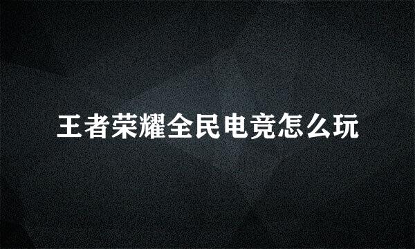 王者荣耀全民电竞怎么玩