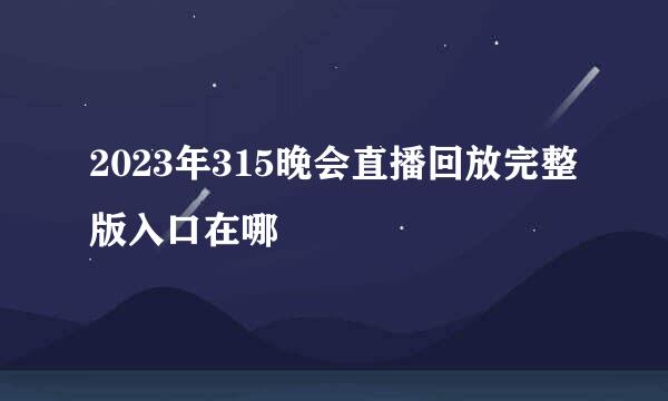 2023年315晚会直播回放完整版入口在哪