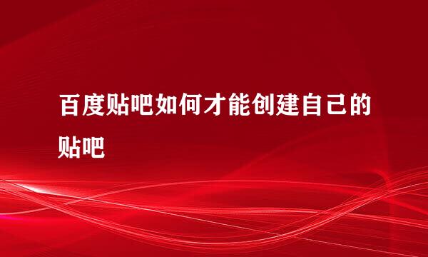 百度贴吧如何才能创建自己的贴吧