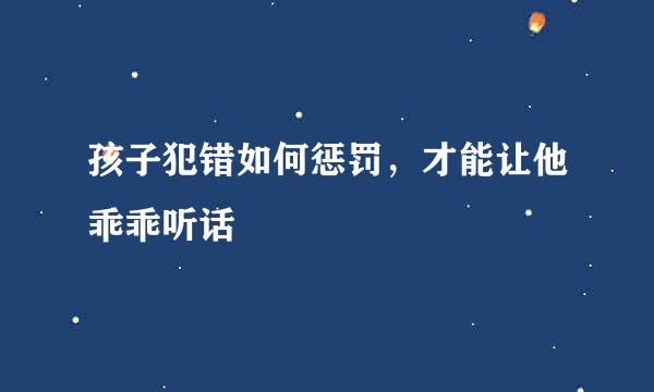 孩子犯错如何惩罚，才能让他乖乖听话