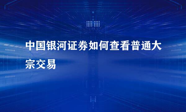 中国银河证券如何查看普通大宗交易