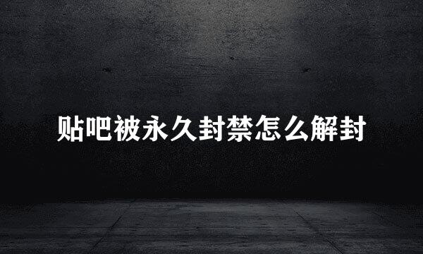 贴吧被永久封禁怎么解封