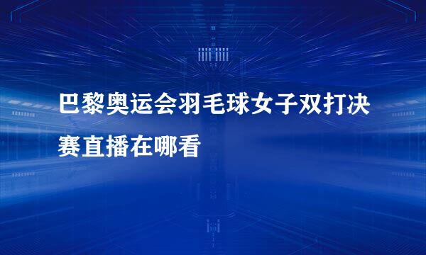 巴黎奥运会羽毛球女子双打决赛直播在哪看