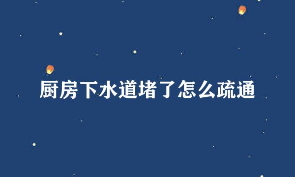 厨房下水道堵了怎么疏通