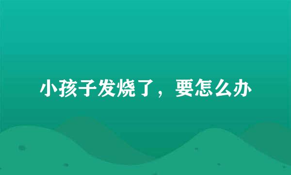 小孩子发烧了，要怎么办