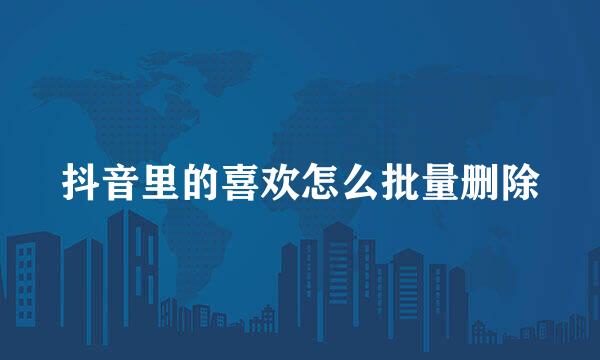 抖音里的喜欢怎么批量删除