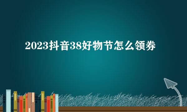2023抖音38好物节怎么领券