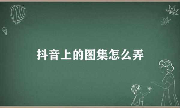 抖音上的图集怎么弄