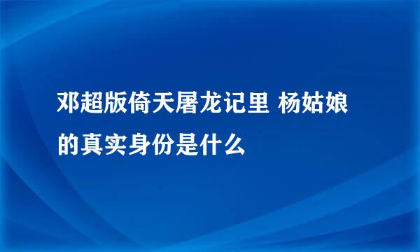 邓超版倚天屠龙记里 杨姑娘的真实身份是什么