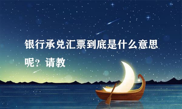 银行承兑汇票到底是什么意思呢？请教