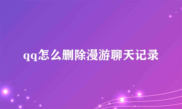 qq怎么删除漫游聊天记录