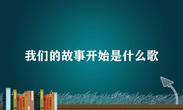 我们的故事开始是什么歌