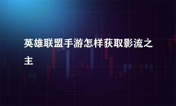 英雄联盟手游怎样获取影流之主