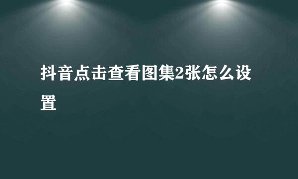 抖音点击查看图集2张怎么设置