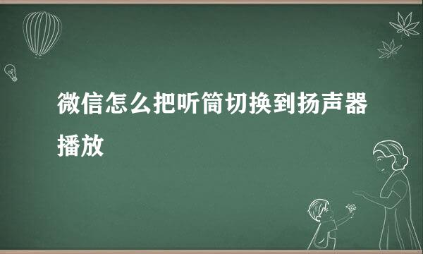 微信怎么把听筒切换到扬声器播放