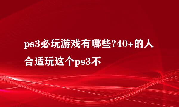 ps3必玩游戏有哪些?40+的人合适玩这个ps3不