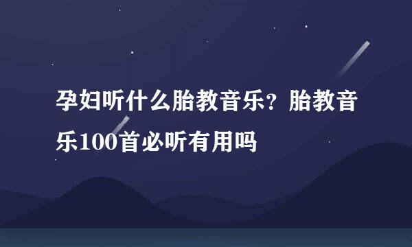 孕妇听什么胎教音乐？胎教音乐100首必听有用吗
