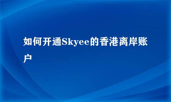 如何开通Skyee的香港离岸账户
