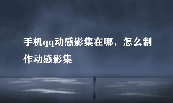 手机qq动感影集在哪，怎么制作动感影集