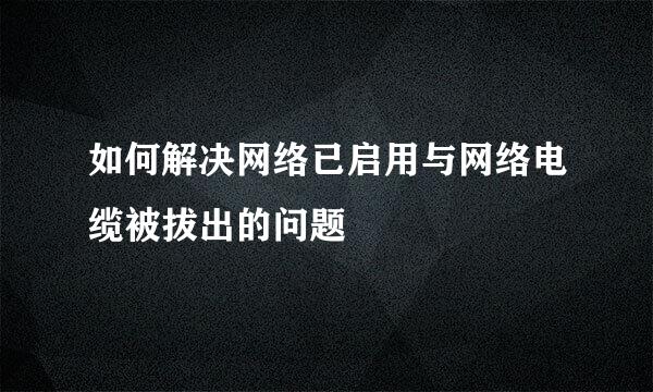 如何解决网络已启用与网络电缆被拔出的问题