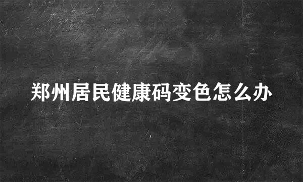 郑州居民健康码变色怎么办