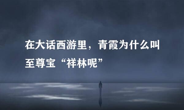 在大话西游里，青霞为什么叫至尊宝“祥林呢”