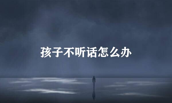 孩子不听话怎么办