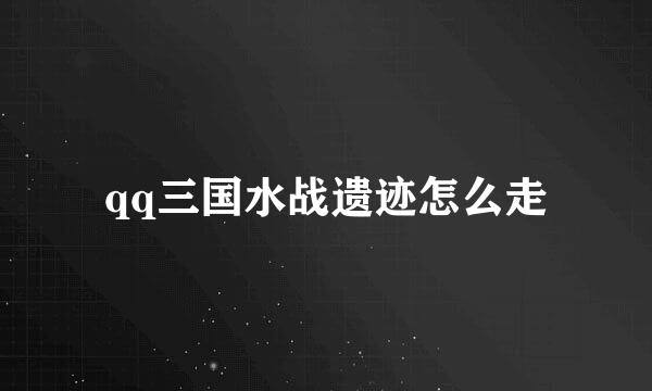 qq三国水战遗迹怎么走