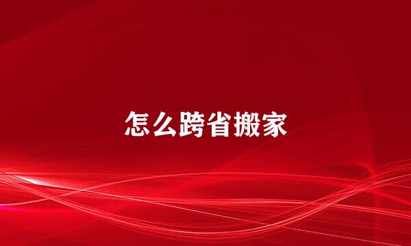 怎么跨省搬家