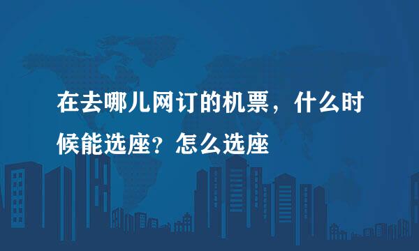 在去哪儿网订的机票，什么时候能选座？怎么选座